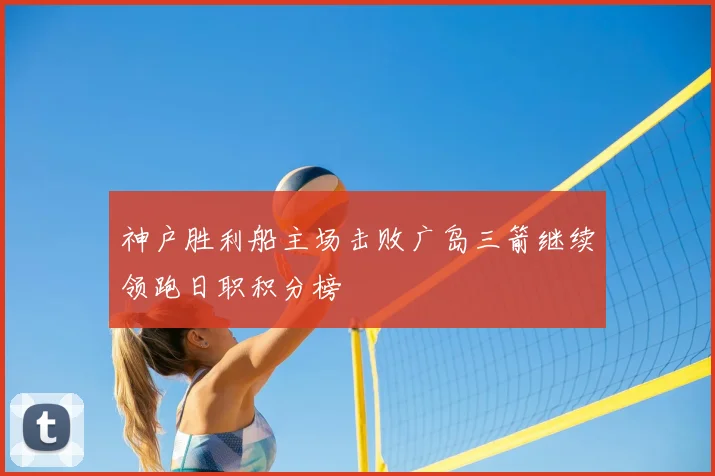 神户胜利船主场击败广岛三箭继续领跑日职积分榜