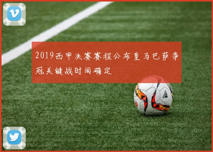 2019西甲决赛赛程公布皇马巴萨争冠关键战时间确定