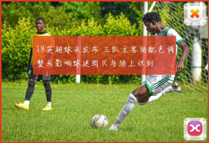 18英超球衣发布 三队主客场配色调整或影响球迷购买与场上识别