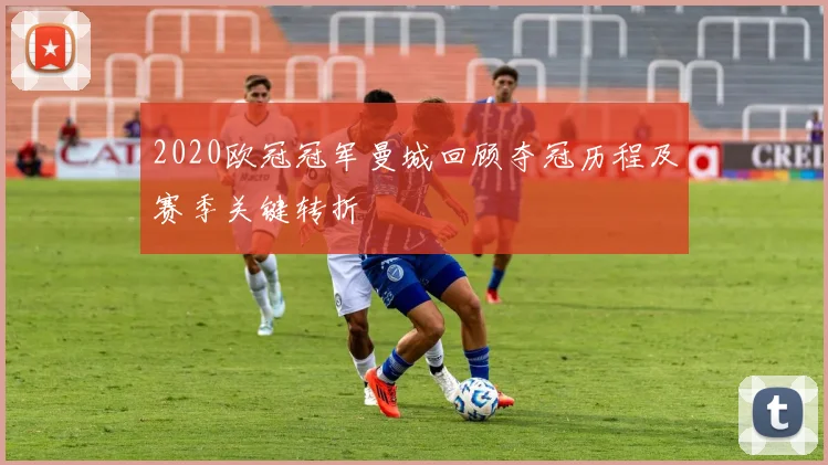 2020欧冠冠军曼城回顾夺冠历程及赛季关键转折