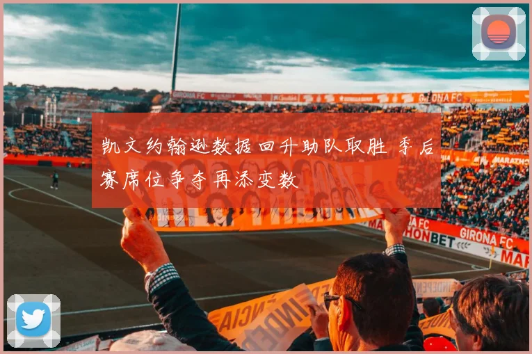 凯文约翰逊数据回升助队取胜 季后赛席位争夺再添变数