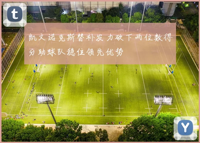 凯文诺克斯替补发力砍下两位数得分助球队稳住领先优势