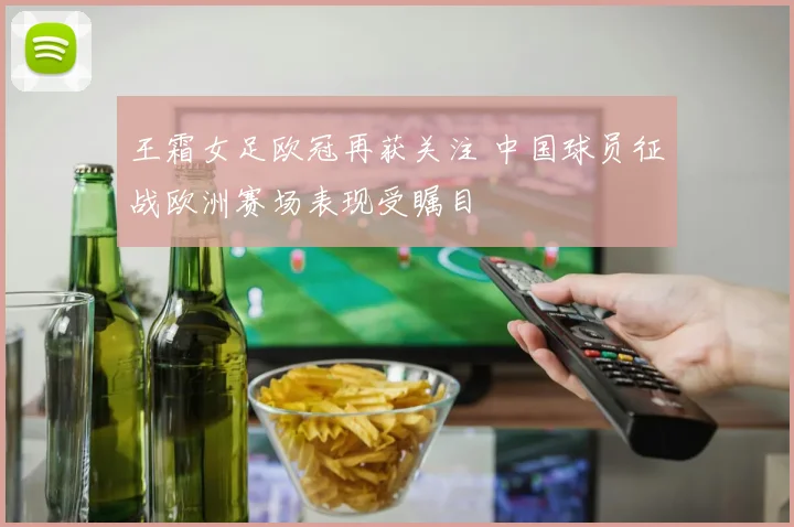 王霜女足欧冠再获关注 中国球员征战欧洲赛场表现受瞩目