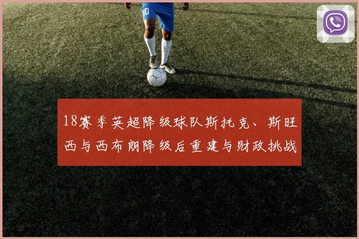 18赛季英超降级球队斯托克、斯旺西与西布朗降级后重建与财政挑战