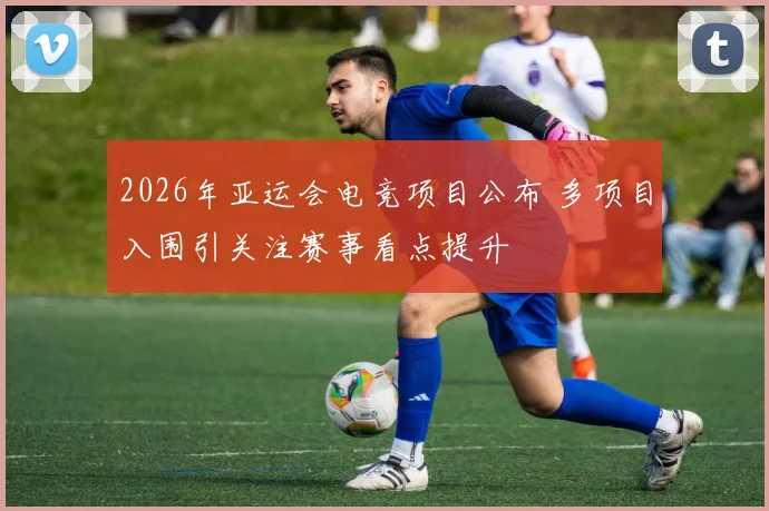 2026年亚运会电竞项目公布 多项目入围引关注赛事看点提升