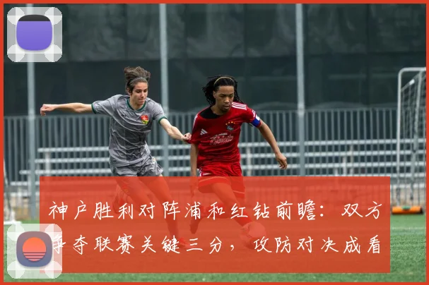 神户胜利对阵浦和红钻前瞻：双方争夺联赛关键三分，攻防对决成看点