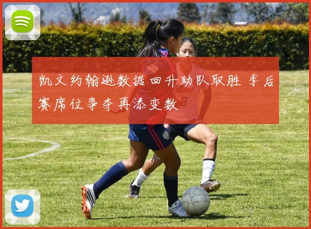 凯文约翰逊数据回升助队取胜 季后赛席位争夺再添变数