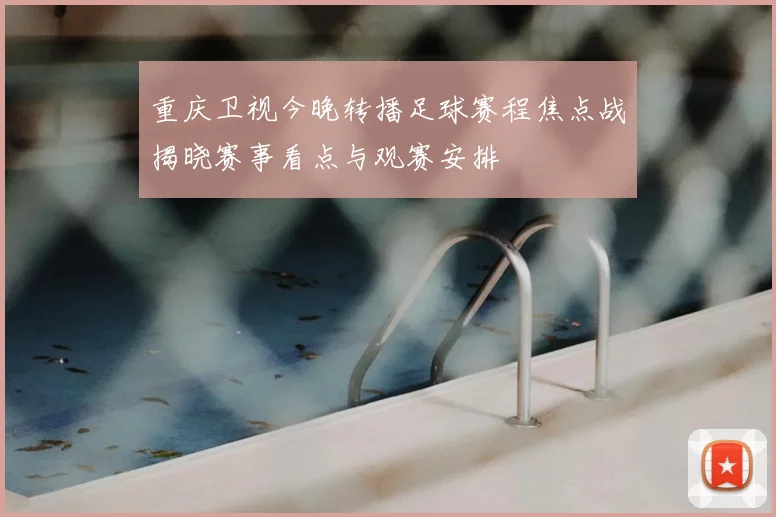 重庆卫视今晚转播足球赛程焦点战揭晓赛事看点与观赛安排