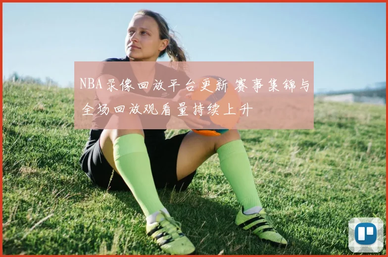 NBA录像回放平台更新 赛事集锦与全场回放观看量持续上升