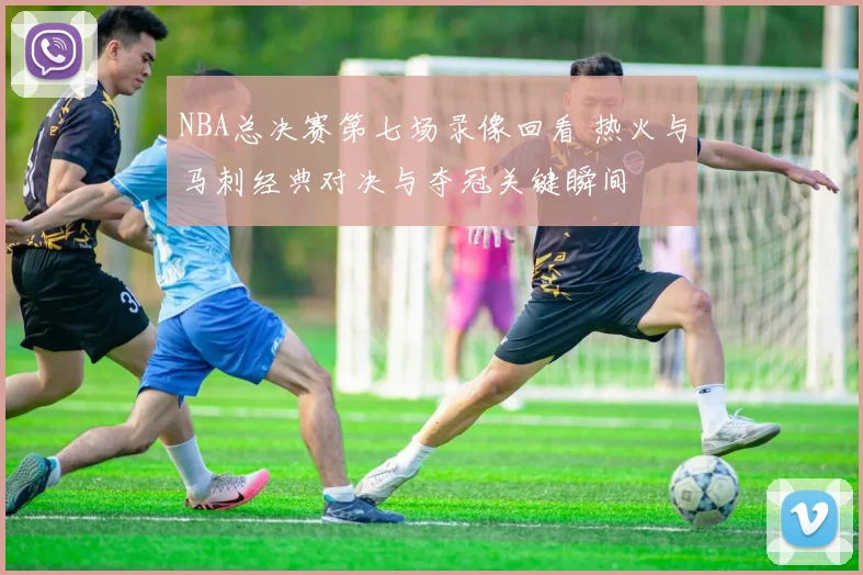 NBA总决赛第七场录像回看 热火与马刺经典对决与夺冠关键瞬间