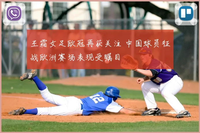 王霜女足欧冠再获关注 中国球员征战欧洲赛场表现受瞩目