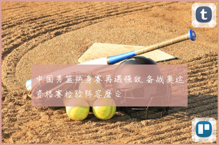 中国男篮热身赛再遇强敌 备战奥运资格赛检验阵容磨合