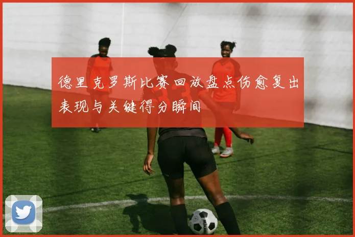 德里克罗斯比赛回放盘点伤愈复出表现与关键得分瞬间