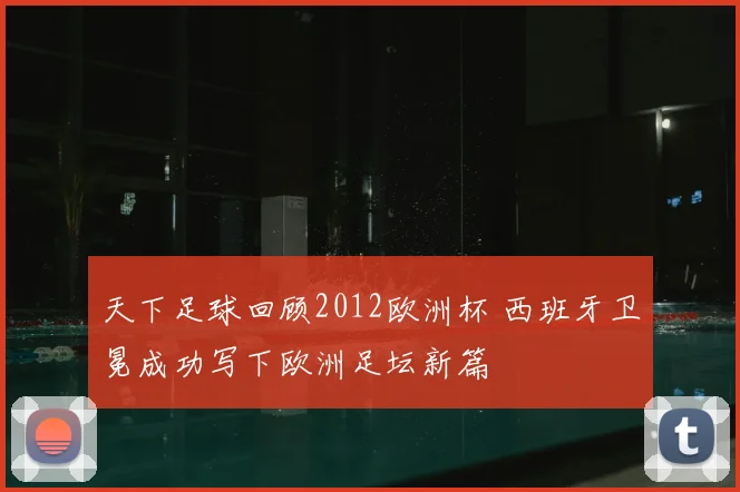 天下足球回顾2012欧洲杯 西班牙卫冕成功写下欧洲足坛新篇