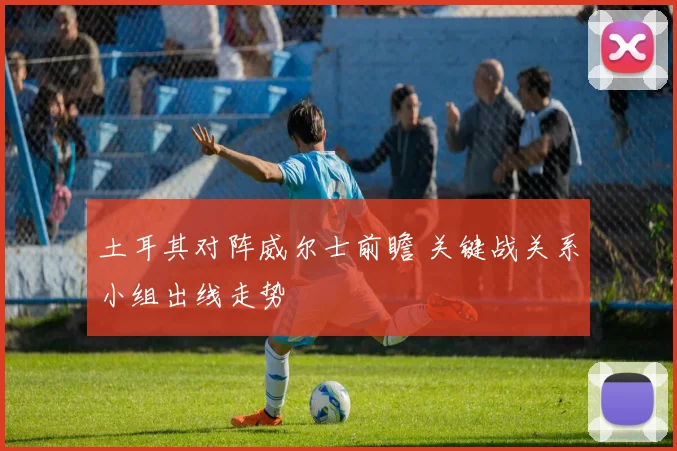 土耳其对阵威尔士前瞻 关键战关系小组出线走势