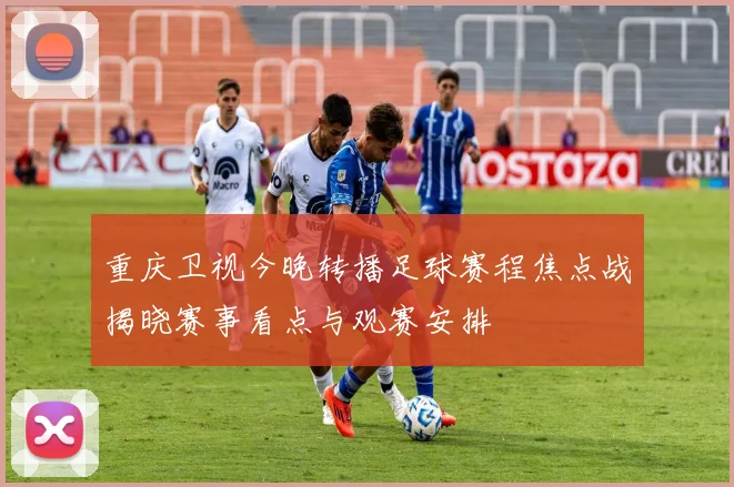 重庆卫视今晚转播足球赛程焦点战揭晓赛事看点与观赛安排