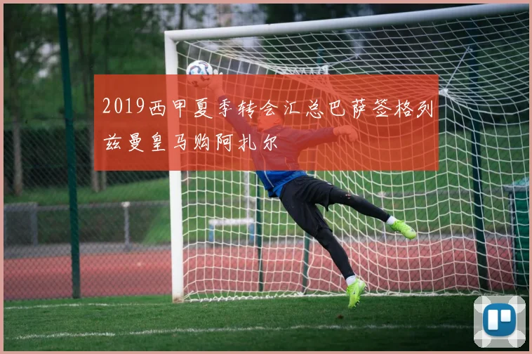 2019西甲夏季转会汇总巴萨签格列兹曼皇马购阿扎尔