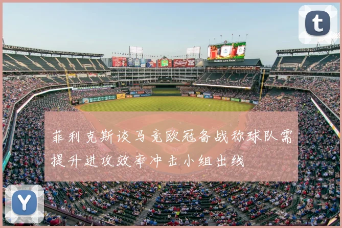 菲利克斯谈马竞欧冠备战称球队需提升进攻效率冲击小组出线