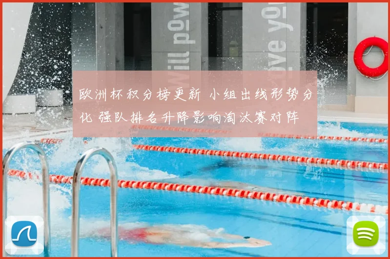 欧洲杯积分榜更新 小组出线形势分化 强队排名升降影响淘汰赛对阵