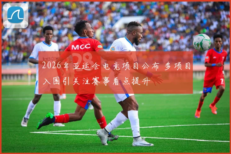 2026年亚运会电竞项目公布 多项目入围引关注赛事看点提升