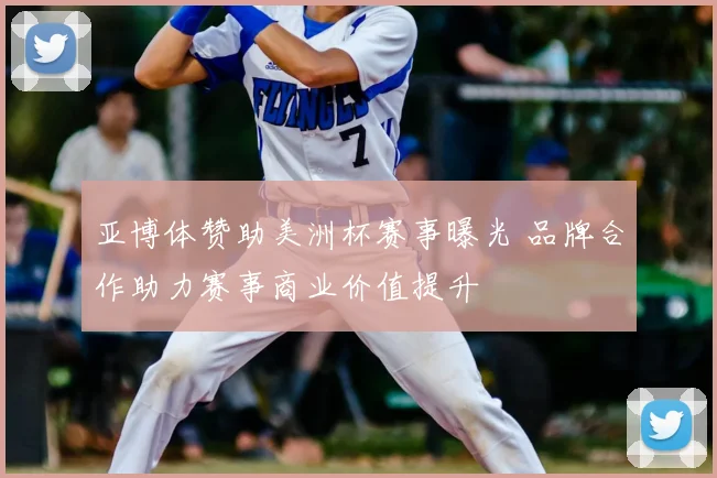 亚博体赞助美洲杯赛事曝光 品牌合作助力赛事商业价值提升