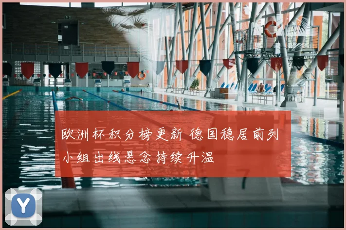 欧洲杯积分榜更新 德国稳居前列 小组出线悬念持续升温