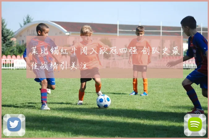 莱比锡红牛闯入欧冠四强 创队史最佳战绩引关注