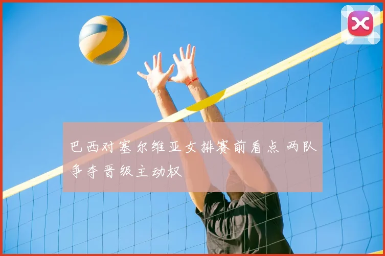 巴西对塞尔维亚女排赛前看点 两队争夺晋级主动权