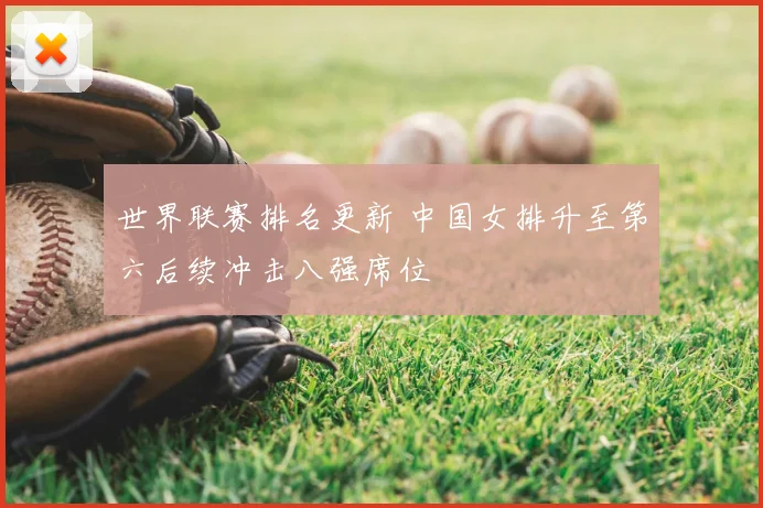 世界联赛排名更新 中国女排升至第六后续冲击八强席位