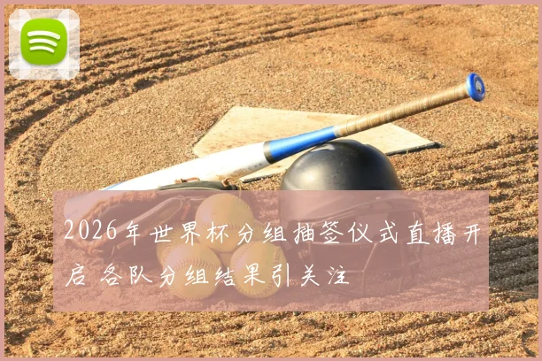 2026年世界杯分组抽签仪式直播开启 各队分组结果引关注