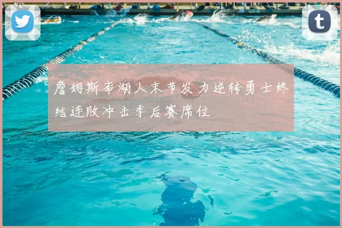 詹姆斯率湖人末节发力逆转勇士终结连败冲击季后赛席位