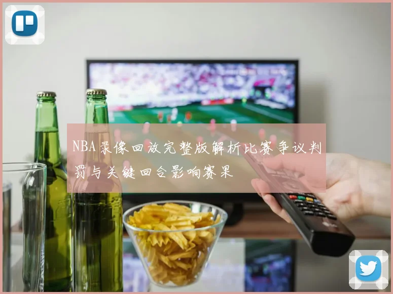 NBA录像回放完整版解析比赛争议判罚与关键回合影响赛果