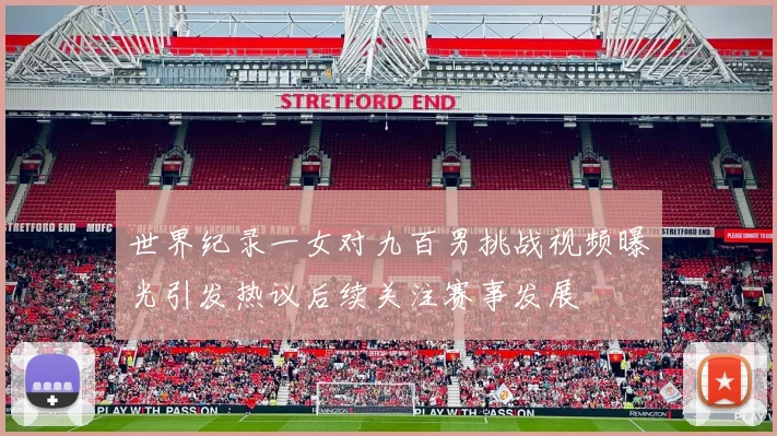 世界纪录一女对九百男挑战视频曝光引发热议后续关注赛事发展
