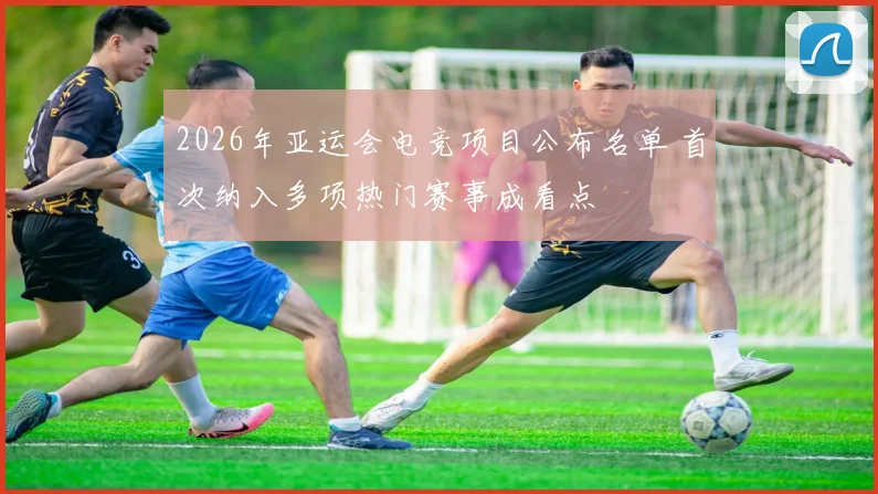 2026年亚运会电竞项目公布名单 首次纳入多项热门赛事成看点