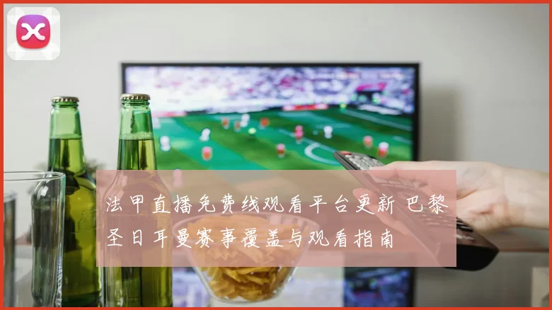 法甲直播免费线观看平台更新 巴黎圣日耳曼赛事覆盖与观看指南