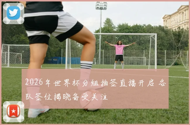 2026年世界杯分组抽签直播开启 各队签位揭晓备受关注