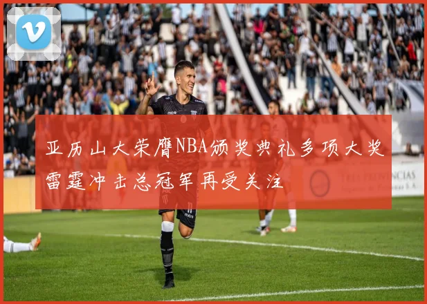 亚历山大荣膺NBA颁奖典礼多项大奖雷霆冲击总冠军再受关注