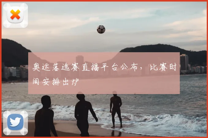 奥运落选赛直播平台公布,比赛时间安排出炉