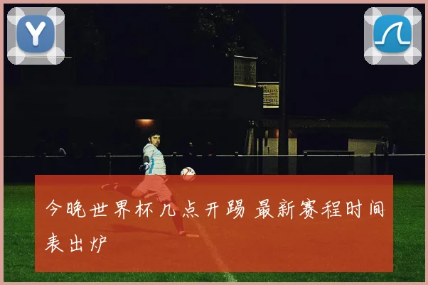 今晚世界杯几点开踢 最新赛程时间表出炉
