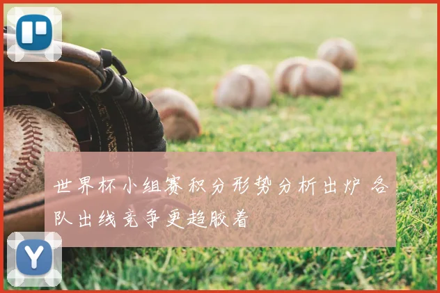 世界杯小组赛积分形势分析出炉 各队出线竞争更趋胶着