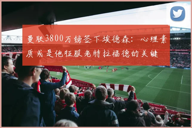 曼联3800万镑签下埃德森：心理素质或是他征服老特拉福德的关键