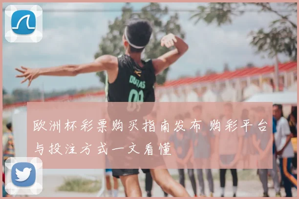 欧洲杯彩票购买指南发布 购彩平台与投注方式一文看懂