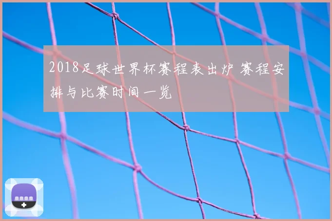 2018足球世界杯赛程表出炉 赛程安排与比赛时间一览