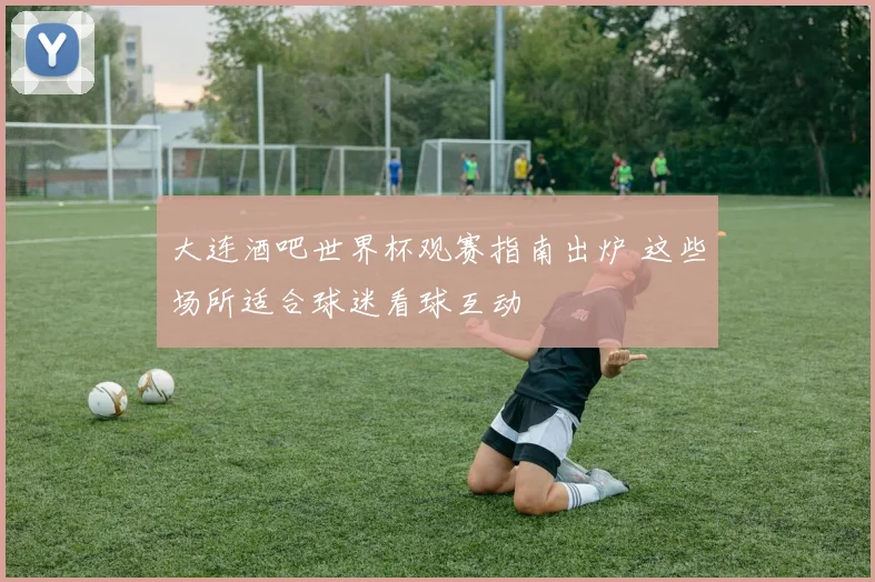 大连酒吧世界杯观赛指南出炉 这些场所适合球迷看球互动