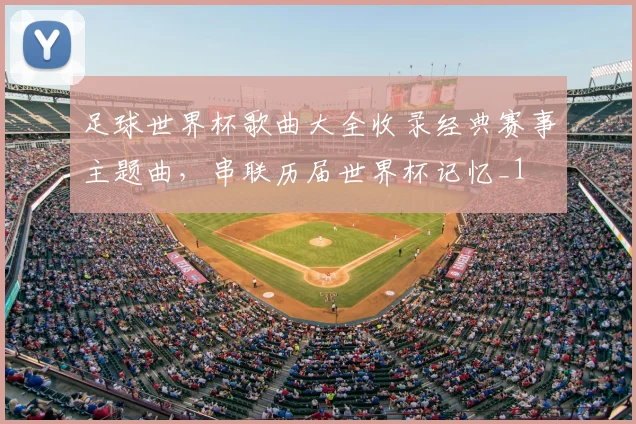 足球世界杯歌曲大全收录经典赛事主题曲,串联历届世界杯记忆_1