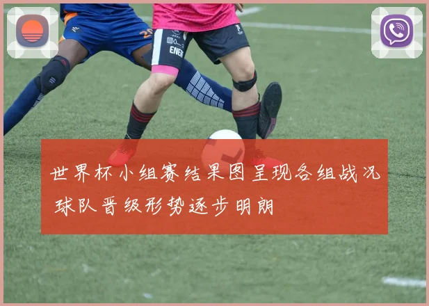 世界杯小组赛结果图呈现各组战况 球队晋级形势逐步明朗