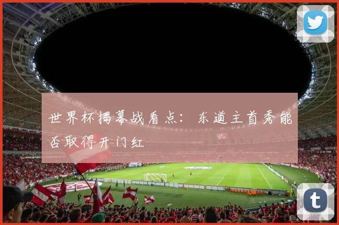 世界杯揭幕战看点：东道主首秀能否取得开门红