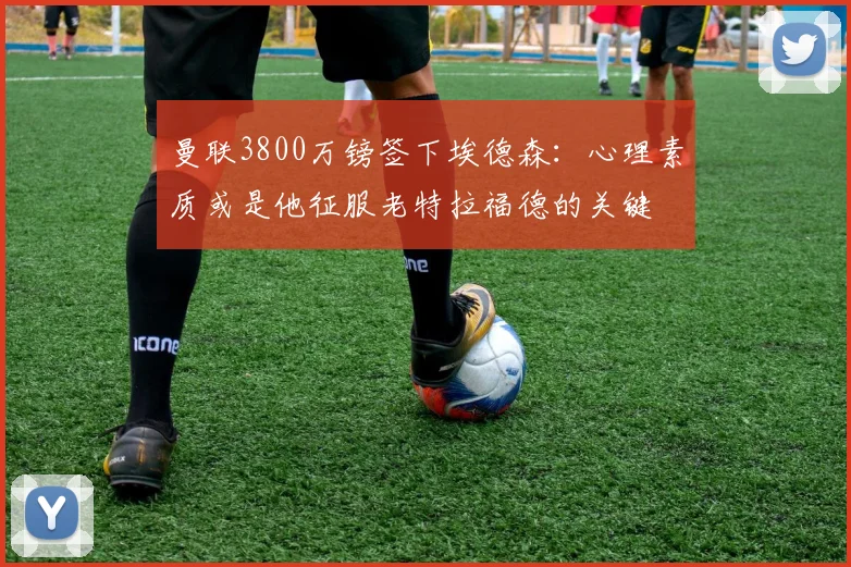 曼联3800万镑签下埃德森:心理素质或是他征服老特拉福德的关键