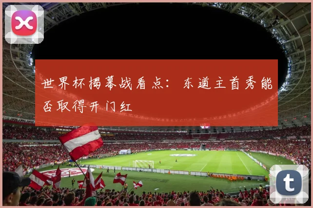 世界杯揭幕战看点：东道主首秀能否取得开门红
